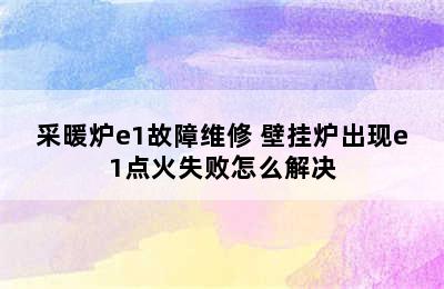 采暖炉e1故障维修 壁挂炉出现e1点火失败怎么解决